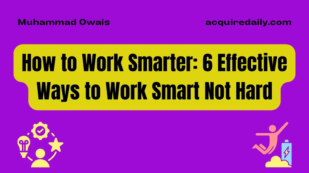 How to Work Smarter: 6 Effective Ways to Work Smart Not Hard - Acquire Daily