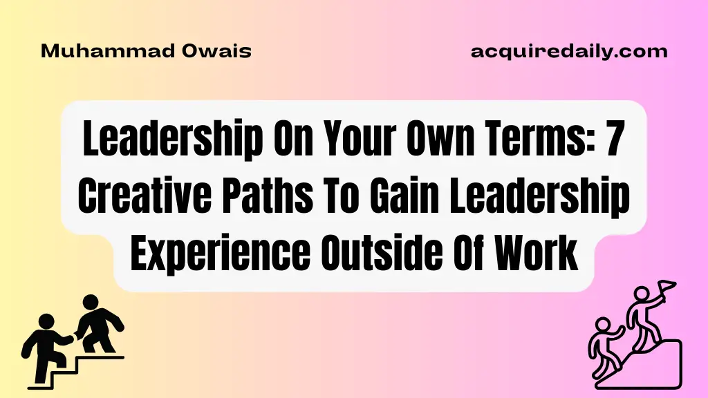 Leadership On Your Own Terms: 7 Creative Paths To Gain Leadership Experience Outside Of Work - Acquire Daily